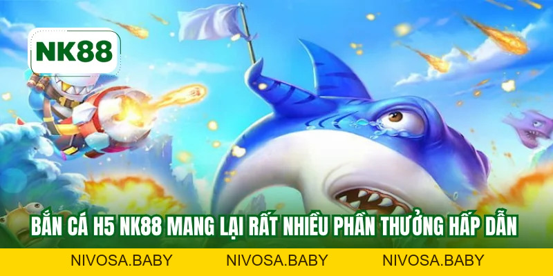 Bắn Cá H5 NK88 Và Sức Hấp Dẫn Lớn Không Thể Bỏ Qua
