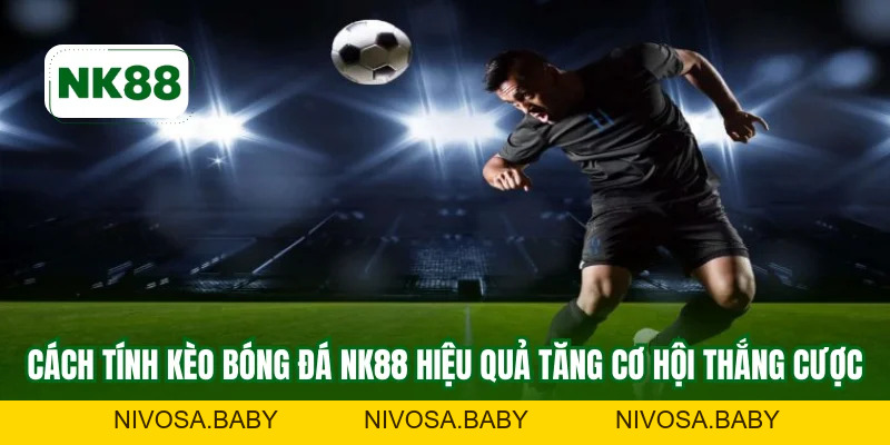 Cách Tính Kèo Bóng Đá NK88 Để Đút Tiền Thưởng Khổng Lồ
