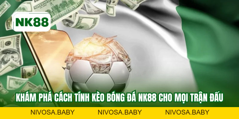 Cách Tính Kèo Bóng Đá NK88 Để Đút Tiền Thưởng Khổng Lồ